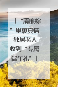 “清廉粽”里裹真情 独居老人收到“专属端午礼”