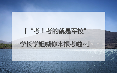 “考！考的就是军校” 学长学姐喊你来报考啦~