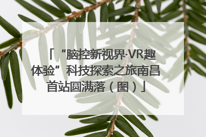 “脑控新视界·VR趣体验”科技探索之旅南昌首站圆满落（图）