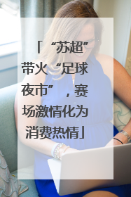 “苏超”带火“足球夜市”，赛场激情化为消费热情