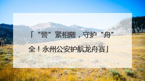 “警”紧相随，守护“舟”全！永州公安护航龙舟赛