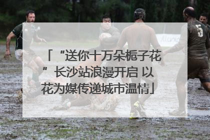 “送你十万朵栀子花”长沙站浪漫开启 以花为媒传递城市温情