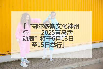 “鄂尔多斯文化神州行——2025青岛活动周”将于6月13日至15日举行