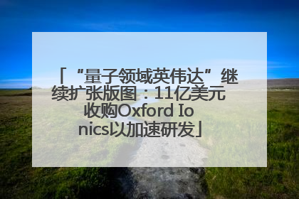 “量子领域英伟达”继续扩张版图：11亿美元收购Oxford Ionics以加速研发