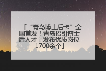 “青岛博士后卡”全国首发！青岛招引博士后人才，发布优质岗位1700余个