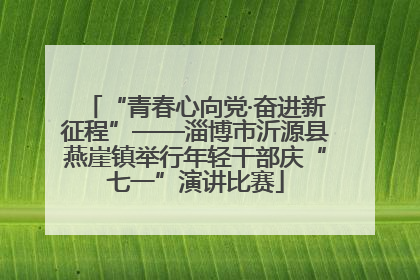“青春心向党·奋进新征程”——淄博市沂源县燕崖镇举行年轻干部庆“七一”演讲比赛