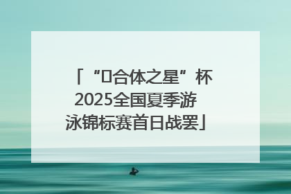 “﻿合体之星”杯2025全国夏季游泳锦标赛首日战罢