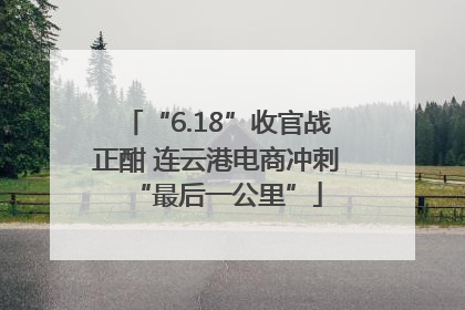 “6.18”收官战正酣 连云港电商冲刺“最后一公里”