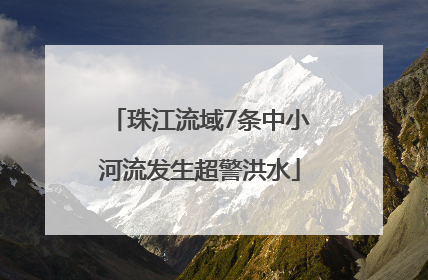 珠江流域7条中小河流发生超警洪水