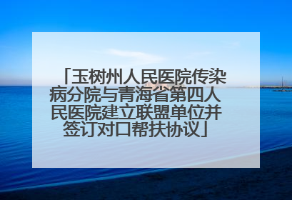 玉树州人民医院传染病分院与青海省第四人民医院建立联盟单位并签订对口帮扶协议