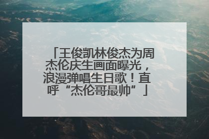 王俊凯林俊杰为周杰伦庆生画面曝光，浪漫弹唱生日歌！直呼“杰伦哥最帅”