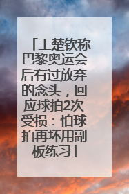 王楚钦称巴黎奥运会后有过放弃的念头，回应球拍2次受损：怕球拍再坏用副板练习