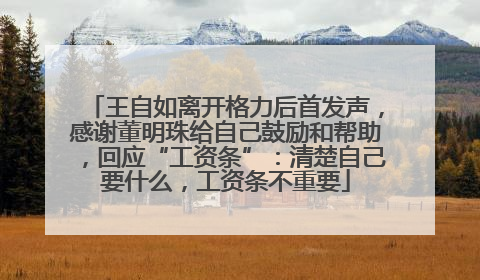 王自如离开格力后首发声，感谢董明珠给自己鼓励和帮助，回应“工资条”：清楚自己要什么，工资条不重要