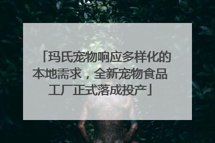 玛氏宠物响应多样化的本地需求，全新宠物食品工厂正式落成投产