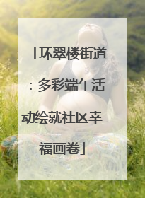 环翠楼街道：多彩端午活动绘就社区幸福画卷