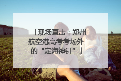 现场直击：郑州航空港高考考场外的“定海神针”