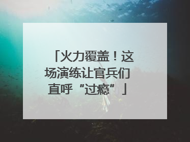 火力覆盖！这场演练让官兵们直呼“过瘾”