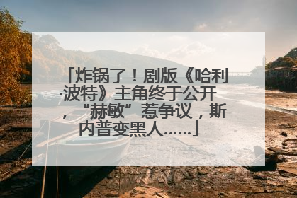 炸锅了！剧版《哈利·波特》主角终于公开，“赫敏”惹争议，斯内普变黑人……