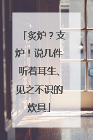 炙炉？支炉！说几件听着耳生、见之不识的炊具