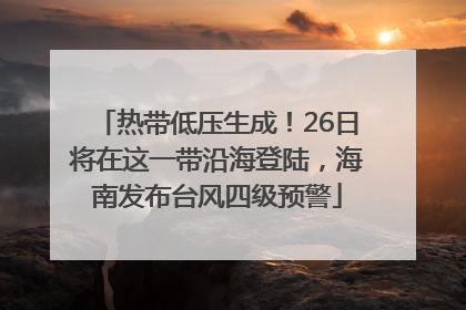 热带低压生成！26日将在这一带沿海登陆，海南发布台风四级预警