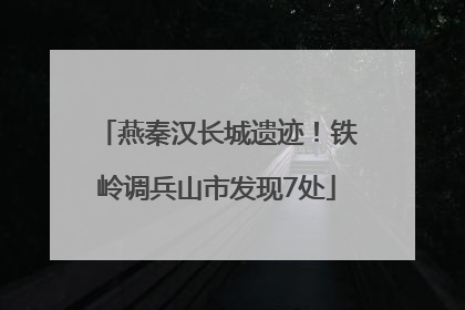 燕秦汉长城遗迹！铁岭调兵山市发现7处