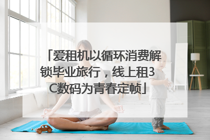 爱租机以循环消费解锁毕业旅行，线上租3C数码为青春定帧