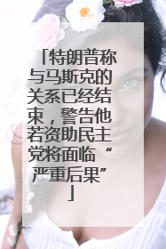 特朗普称与马斯克的关系已经结束，警告他若资助民主党将面临“严重后果”