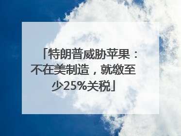 特朗普威胁苹果：不在美制造，就缴至少25%关税