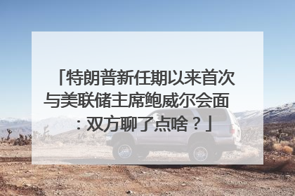 特朗普新任期以来首次与美联储主席鲍威尔会面：双方聊了点啥？