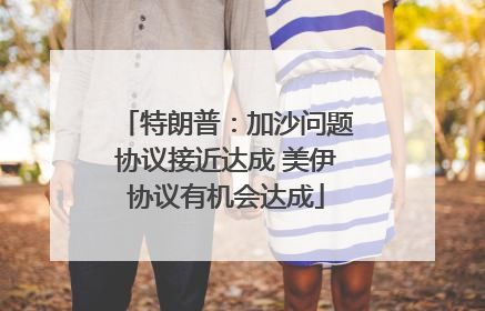 特朗普：加沙问题协议接近达成 美伊协议有机会达成