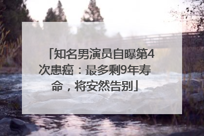 知名男演员自曝第4次患癌：最多剩9年寿命，将安然告别