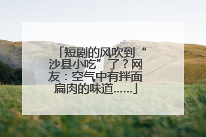 短剧的风吹到“沙县小吃”了？网友：空气中有拌面扁肉的味道……