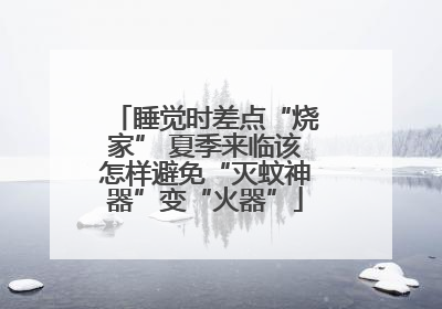 睡觉时差点“烧家” 夏季来临该怎样避免“灭蚊神器”变“火器”