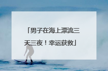 男子在海上漂流三天三夜！幸运获救