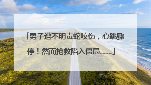 男子遭不明毒蛇咬伤，心跳骤停！然而抢救陷入僵局……
