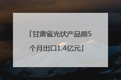 甘肃省光伏产品前5个月出口1.4亿元