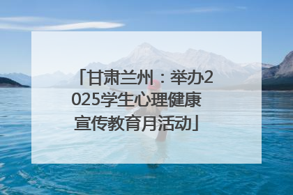 甘肃兰州：举办2025学生心理健康宣传教育月活动