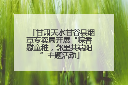 甘肃天水甘谷县烟草专卖局开展“粽香慰童稚，邻里共端阳”主题活动