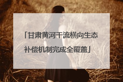 甘肃黄河干流横向生态补偿机制完成全覆盖