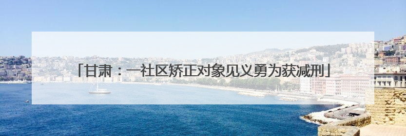 甘肃：一社区矫正对象见义勇为获减刑