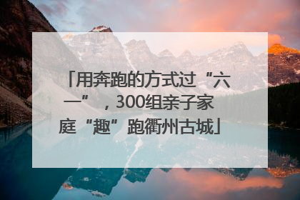 用奔跑的方式过“六一”，300组亲子家庭“趣”跑衢州古城