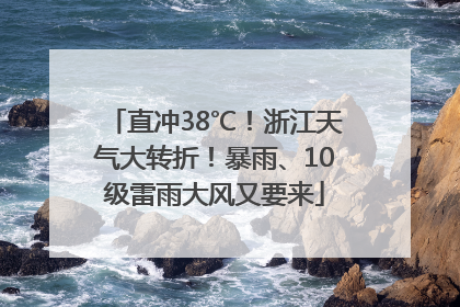 直冲38℃！浙江天气大转折！暴雨、10级雷雨大风又要来