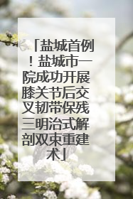 盐城首例！盐城市一院成功开展膝关节后交叉韧带保残三明治式解剖双束重建术
