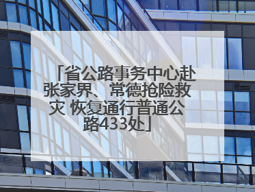 省公路事务中心赴张家界、常德抢险救灾 恢复通行普通公路433处