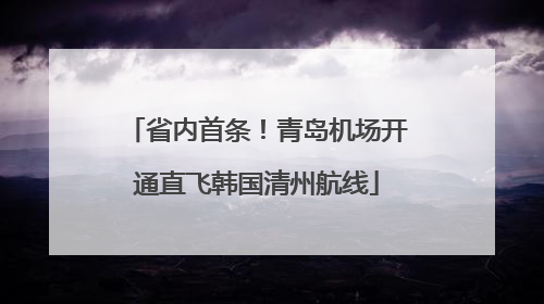 省内首条！青岛机场开通直飞韩国清州航线