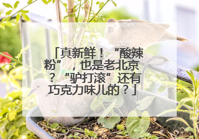 真新鲜！“酸辣粉”，也是老北京？“驴打滚”还有巧克力味儿的？
