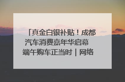 真金白银补贴！成都汽车消费嘉年华启幕 端午购车正当时｜网络中国节·端午