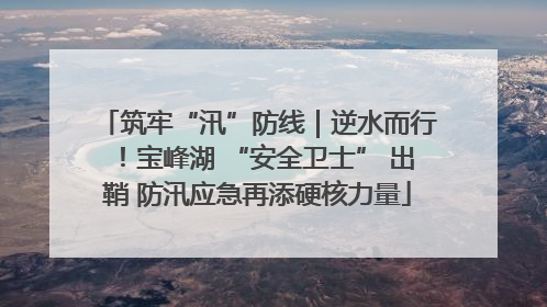 筑牢“汛”防线｜逆水而行！宝峰湖 “安全卫士” 出鞘 防汛应急再添硬核力量