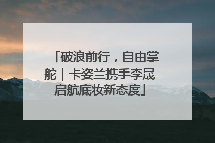 破浪前行，自由掌舵｜卡姿兰携手李晟启航底妆新态度