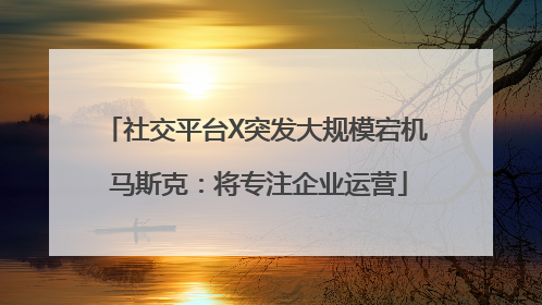 社交平台X突发大规模宕机 马斯克：将专注企业运营